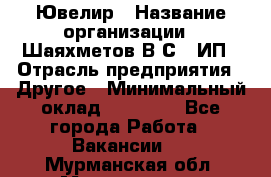 Ювелир › Название организации ­ Шаяхметов В.С., ИП › Отрасль предприятия ­ Другое › Минимальный оклад ­ 80 000 - Все города Работа » Вакансии   . Мурманская обл.,Мончегорск г.